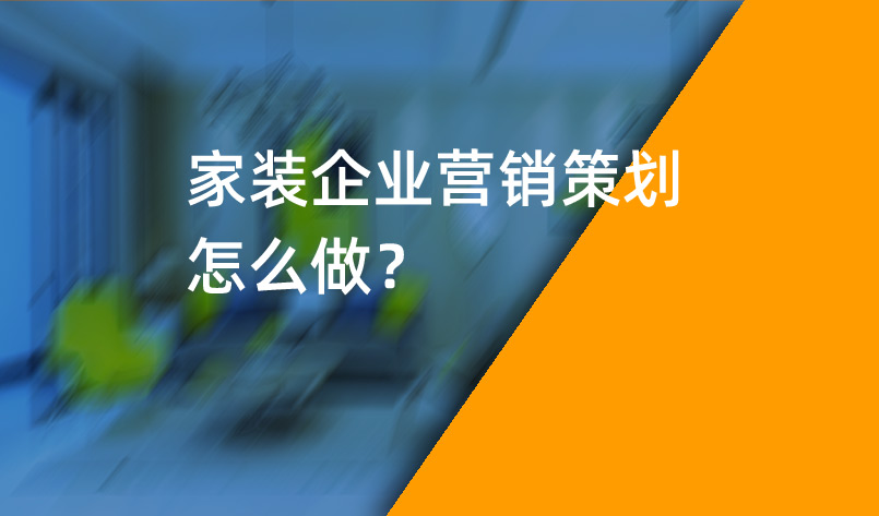 家裝企業(yè)營(yíng)銷(xiāo)策劃怎么做？_家裝企業(yè)營(yíng)銷(xiāo)策劃_家裝企業(yè)營(yíng)銷(xiāo)公司