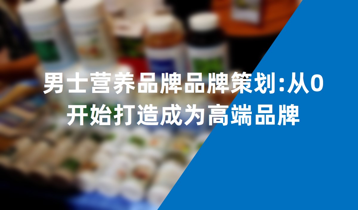 男士營(yíng)養(yǎng)品牌品牌策劃:從0開始打造成為高端品牌